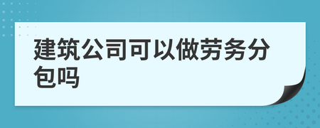 建筑公司可以做劳务分包吗